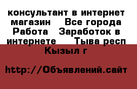 консультант в интернет магазин  - Все города Работа » Заработок в интернете   . Тыва респ.,Кызыл г.